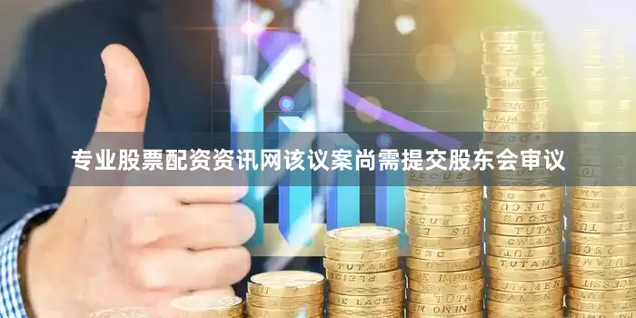 专业股票配资资讯网该议案尚需提交股东会审议