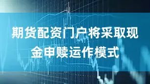 期货配资门户将采取现金申赎运作模式