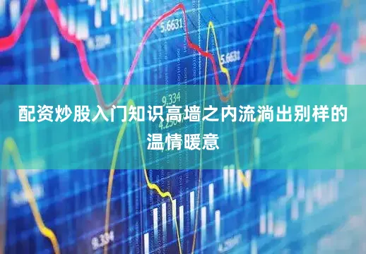 配资炒股入门知识高墙之内流淌出别样的温情暖意