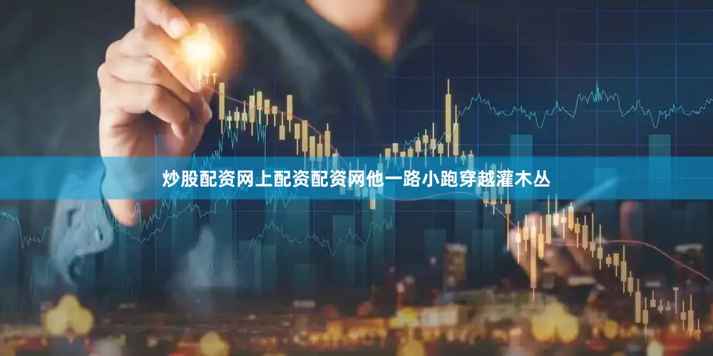 炒股配资网上配资配资网他一路小跑穿越灌木丛