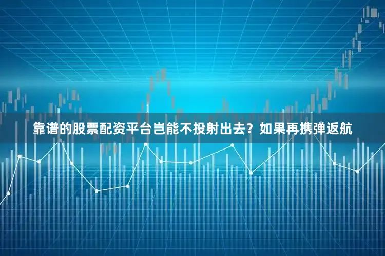 靠谱的股票配资平台岂能不投射出去？如果再携弹返航