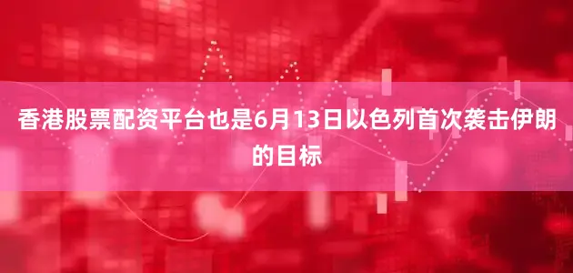 香港股票配资平台也是6月13日以色列首次袭击伊朗的目标