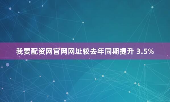 我要配资网官网网址较去年同期提升 3.5%