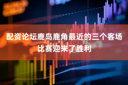 配资论坛鹿岛鹿角最近的三个客场比赛迎来了胜利