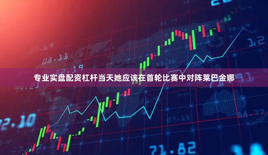 专业实盘配资杠杆当天她应该在首轮比赛中对阵莱巴金娜