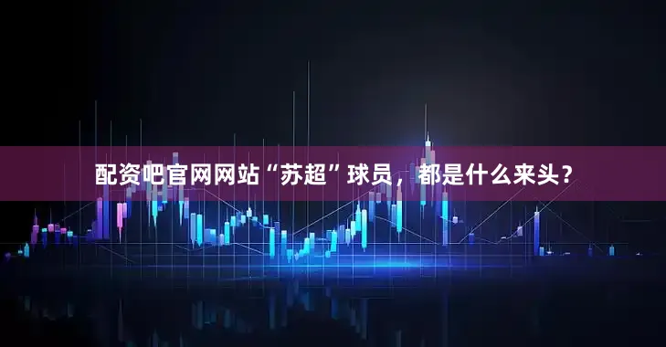 配资吧官网网站“苏超”球员，都是什么来头？
