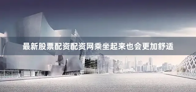 最新股票配资配资网乘坐起来也会更加舒适