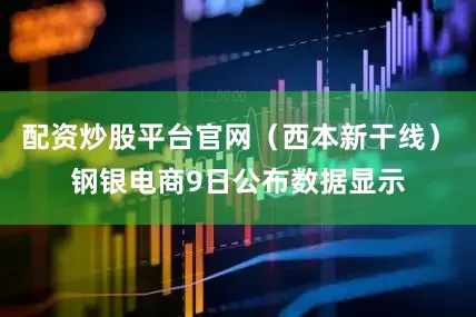 配资炒股平台官网（西本新干线）　　钢银电商9日公布数据显示