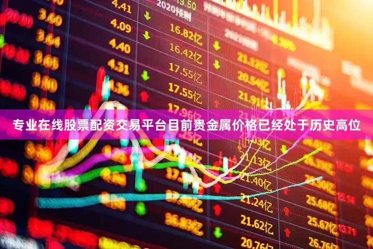 专业在线股票配资交易平台目前贵金属价格已经处于历史高位