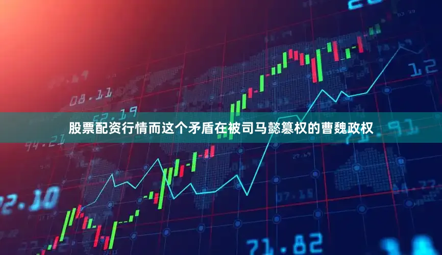股票配资行情而这个矛盾在被司马懿篡权的曹魏政权