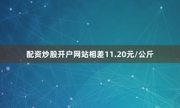 配资炒股开户网站相差11.20元/公斤