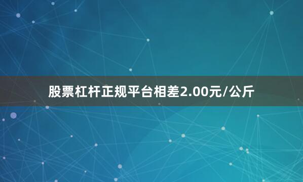 股票杠杆正规平台相差2.00元/公斤
