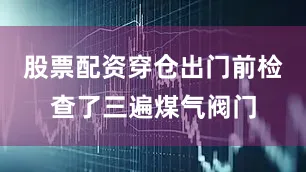 股票配资穿仓出门前检查了三遍煤气阀门