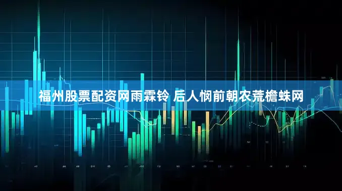 福州股票配资网雨霖铃 后人悯前朝农荒檐蛛网