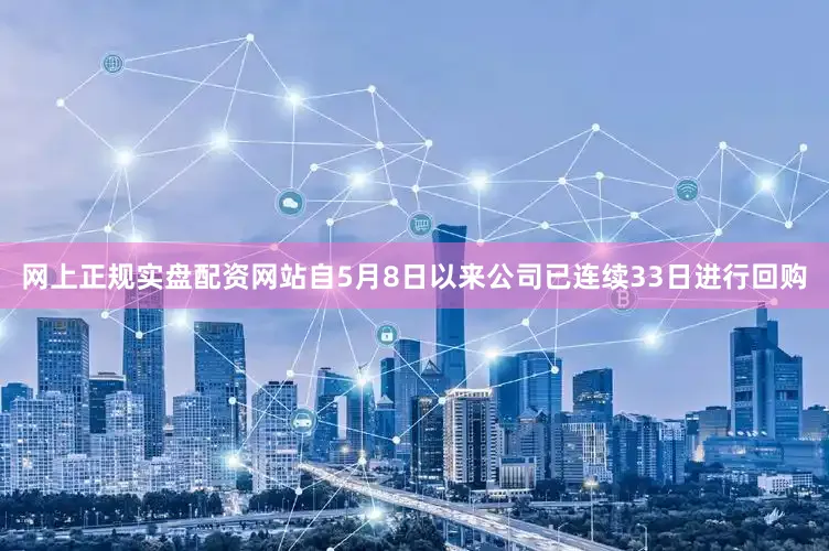 网上正规实盘配资网站自5月8日以来公司已连续33日进行回购