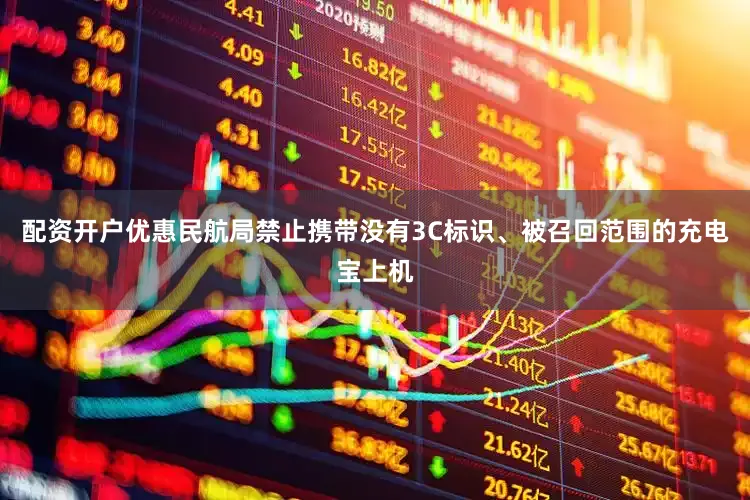 配资开户优惠民航局禁止携带没有3C标识、被召回范围的充电宝上机