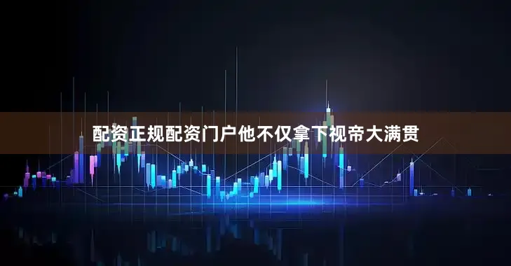 配资正规配资门户他不仅拿下视帝大满贯