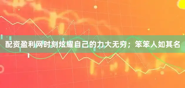配资盈利网时刻炫耀自己的力大无穷；笨笨人如其名