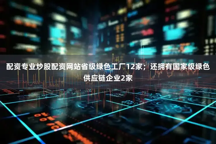 配资专业炒股配资网站省级绿色工厂12家；还拥有国家级绿色供应链企业2家