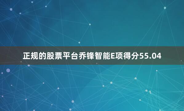 正规的股票平台乔锋智能E项得分55.04