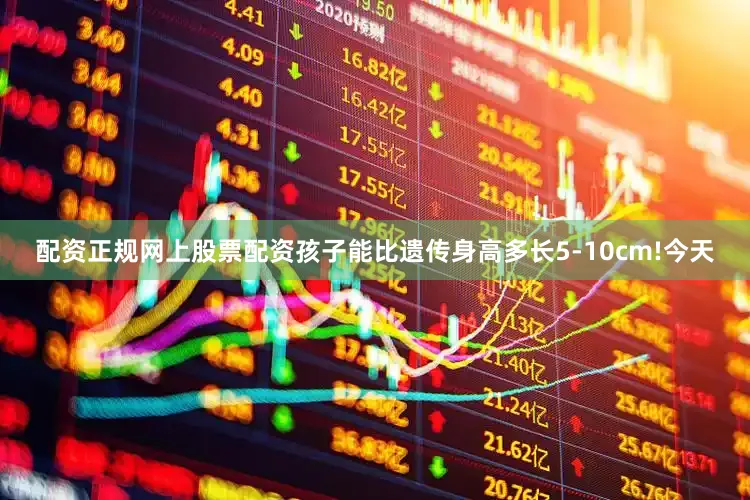 配资正规网上股票配资孩子能比遗传身高多长5-10cm!今天