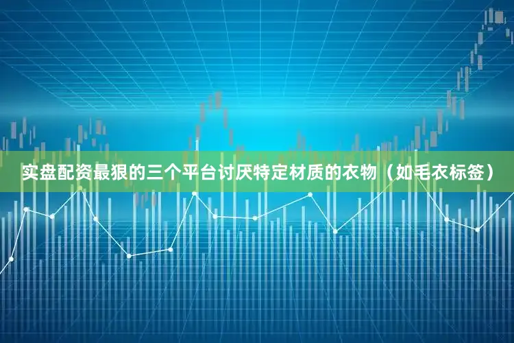 实盘配资最狠的三个平台讨厌特定材质的衣物（如毛衣标签）