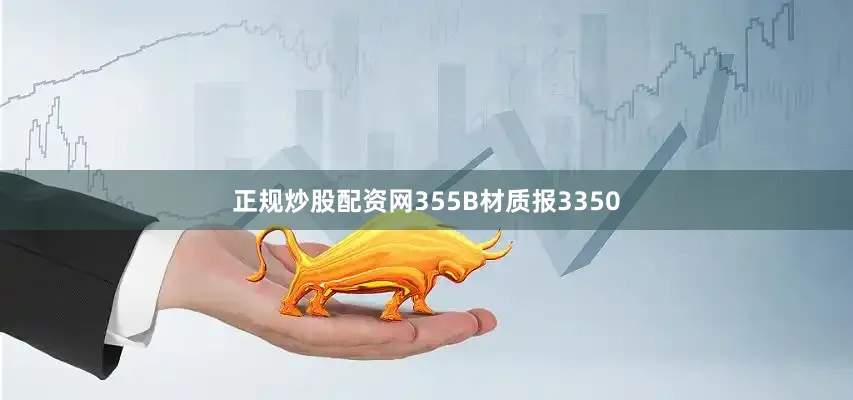 正规炒股配资网355B材质报3350