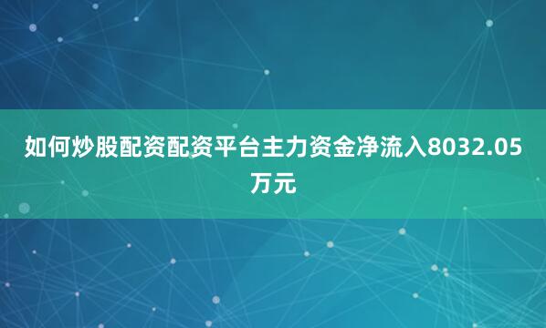 如何炒股配资配资平台主力资金净流入8032.05万元