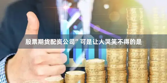 股票期货配资公司”可是让人哭笑不得的是