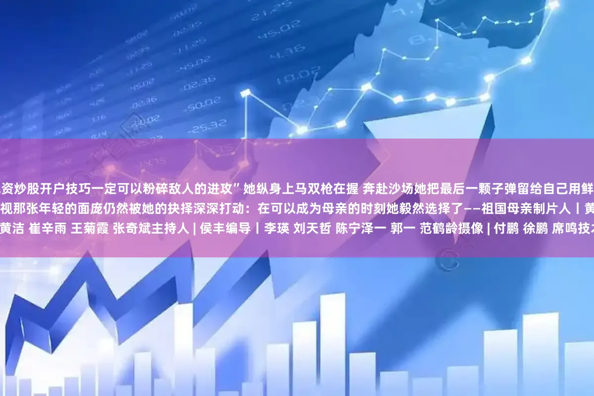 配资炒股开户技巧一定可以粉碎敌人的进攻”她纵身上马双枪在握 奔赴沙场她把最后一颗子弹留给自己用鲜血中的不屈诠释何谓青春无悔多年后当我们在纪念馆凝视那张年轻的面庞仍然被她的抉择深深打动：在可以成为母亲的时刻她毅然选择了——祖国母亲制片人丨黄洁 崔辛雨 王菊霞 张奇斌主持人 | 侯丰编导丨李瑛 刘天哲 陈宁泽一 郭一 范鹤龄摄像 | 付鹏 徐鹏 席鸣技术丨张傲卓 杨宇晨 张任 谭淏桐 王璇鸣谢 | 中