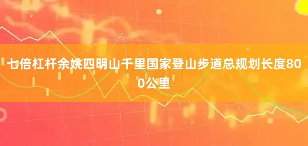 七倍杠杆余姚四明山千里国家登山步道总规划长度800公里