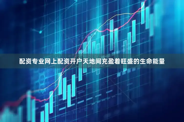 配资专业网上配资开户天地间充盈着旺盛的生命能量