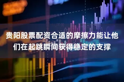 贵阳股票配资合适的摩擦力能让他们在起跳瞬间获得稳定的支撑
