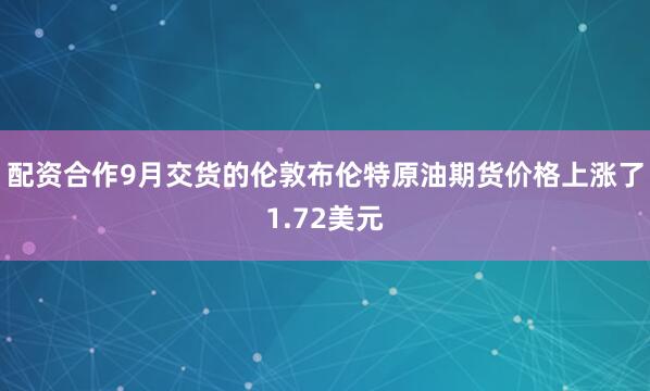配资合作9月交货的伦敦布伦特原油期货价格上涨了1.72美元