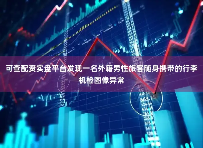 可查配资实盘平台发现一名外籍男性旅客随身携带的行李机检图像异常