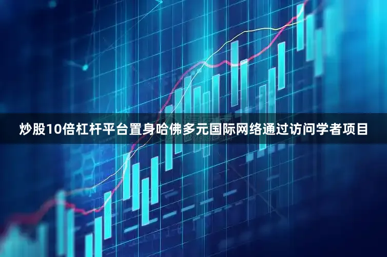 炒股10倍杠杆平台置身哈佛多元国际网络通过访问学者项目