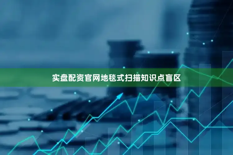 实盘配资官网地毯式扫描知识点盲区