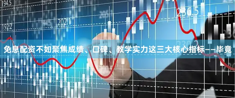 免息配资不如聚焦成绩、口碑、教学实力这三大核心指标——毕竟