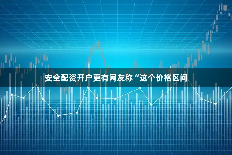 安全配资开户更有网友称“这个价格区间