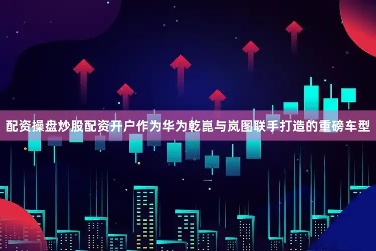 配资操盘炒股配资开户作为华为乾崑与岚图联手打造的重磅车型