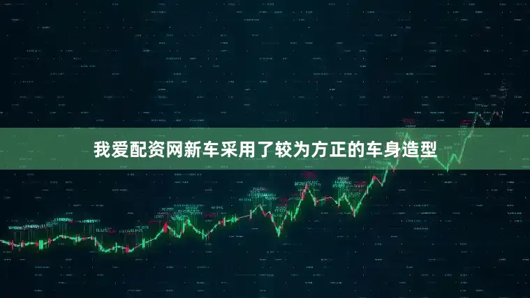 我爱配资网新车采用了较为方正的车身造型