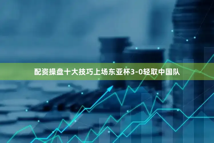 配资操盘十大技巧上场东亚杯3-0轻取中国队