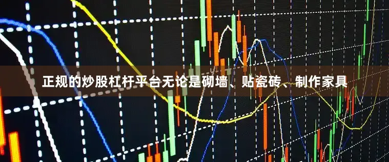 正规的炒股杠杆平台无论是砌墙、贴瓷砖、制作家具