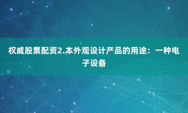 权威股票配资2.本外观设计产品的用途：一种电子设备