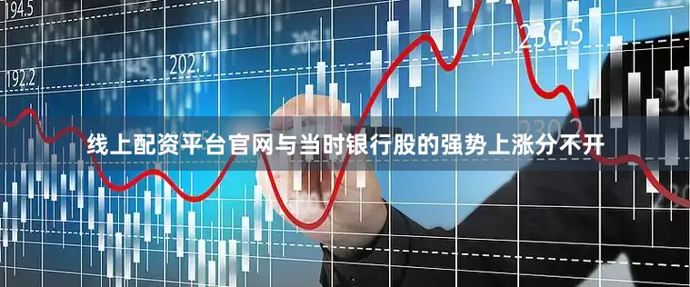线上配资平台官网与当时银行股的强势上涨分不开