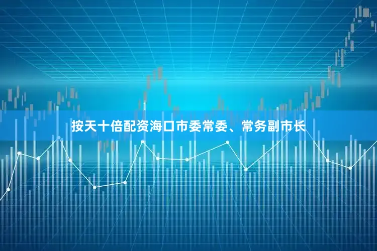 按天十倍配资海口市委常委、常务副市长