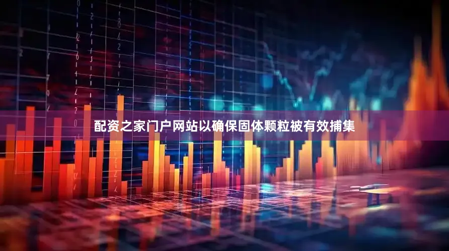 配资之家门户网站以确保固体颗粒被有效捕集
