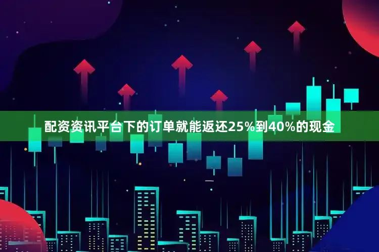 配资资讯平台下的订单就能返还25%到40%的现金