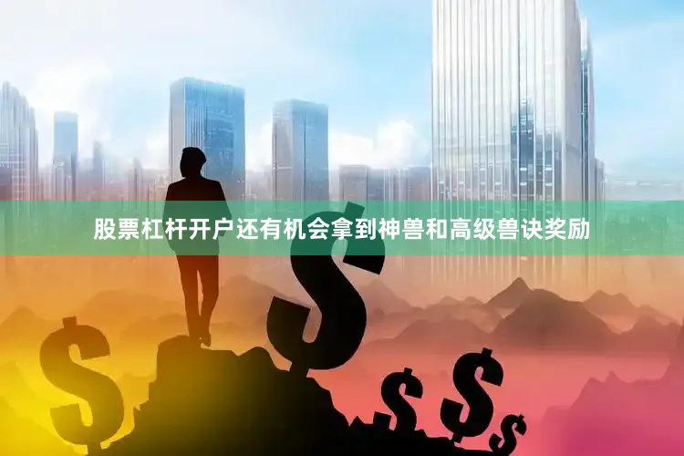 股票杠杆开户还有机会拿到神兽和高级兽诀奖励