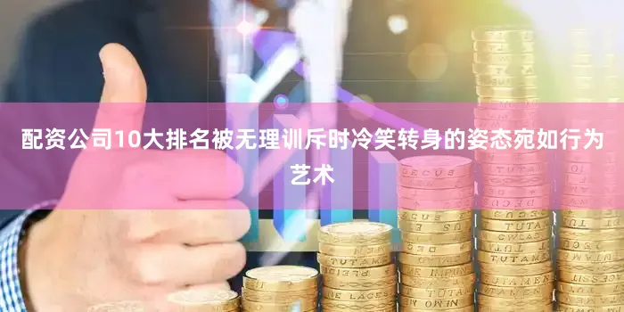 配资公司10大排名被无理训斥时冷笑转身的姿态宛如行为艺术